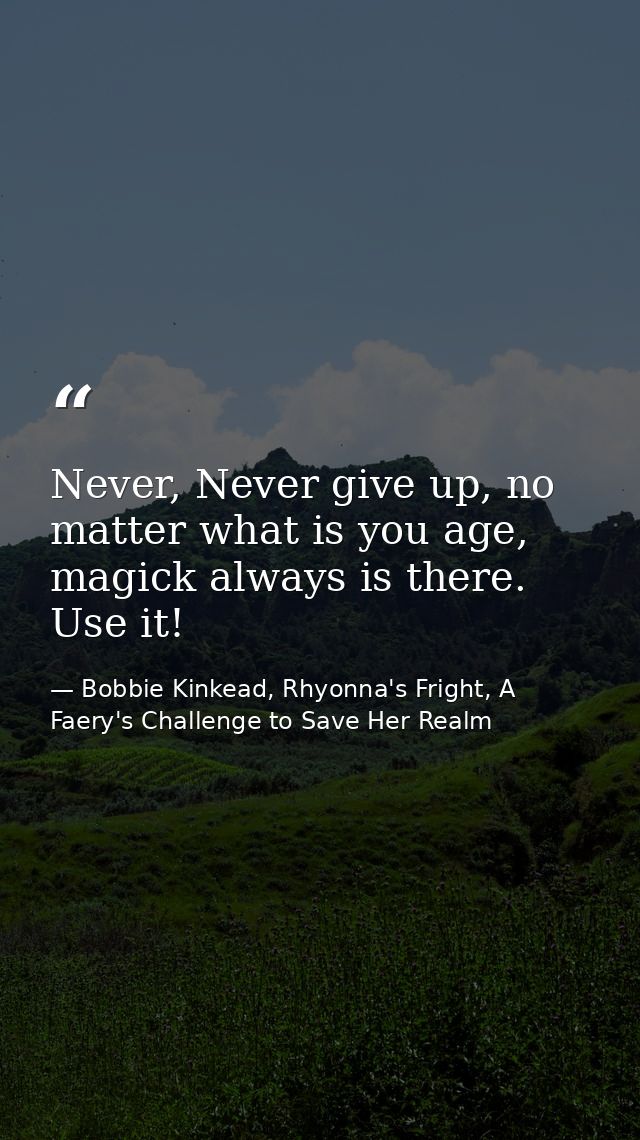 Never, Never give up, no matter what is you age, magick always is there. Use it! — Bobbie Kinkead, Rhyonna's Fright, A Faery's Challenge to Save Her Realm