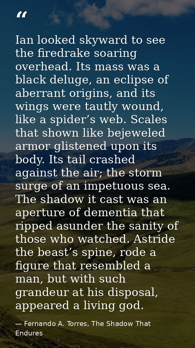 Ian looked skyward to see the firedrake soaring overhead. Its mass was a black deluge, an eclipse of aberrant origins, a — Fernando A. Torres, The Shadow That Endures