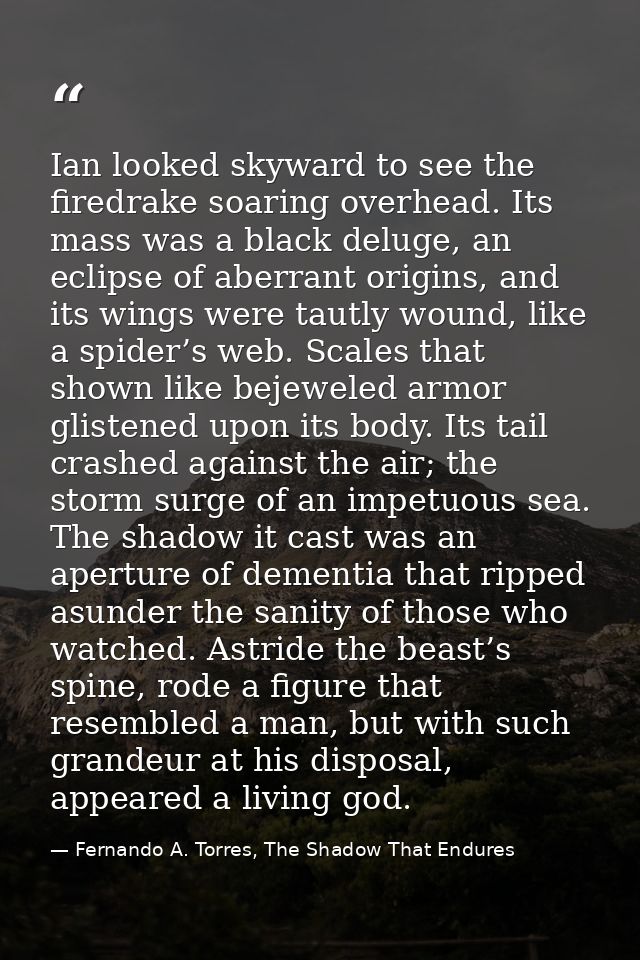 Ian looked skyward to see the firedrake soaring overhead. Its mass was a black deluge, an eclipse of aberrant origins, a — Fernando A. Torres, The Shadow That Endures
