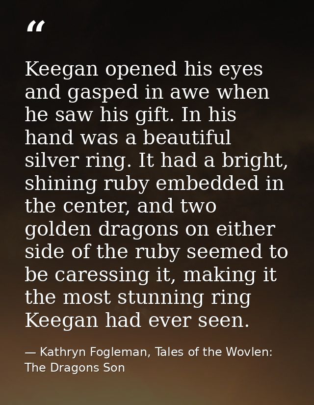 Keegan opened his eyes and gasped in awe when he saw his gift. In his hand was a beautiful silver ring. It had a bright, — Kathryn Fogleman, Tales of the Wovlen: The Dragons Son