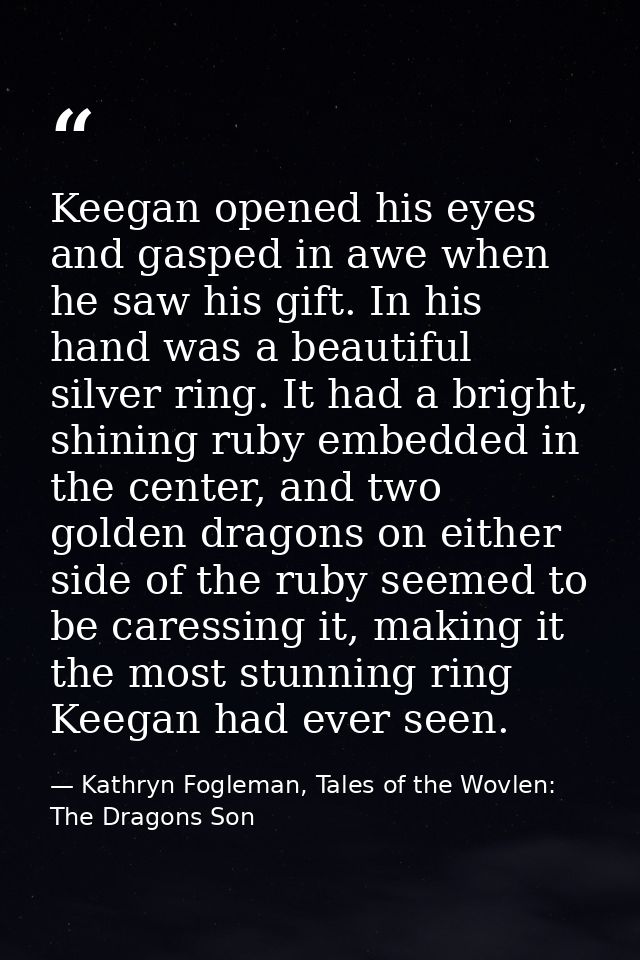 Keegan opened his eyes and gasped in awe when he saw his gift. In his hand was a beautiful silver ring. It had a bright, — Kathryn Fogleman, Tales of the Wovlen: The Dragons Son