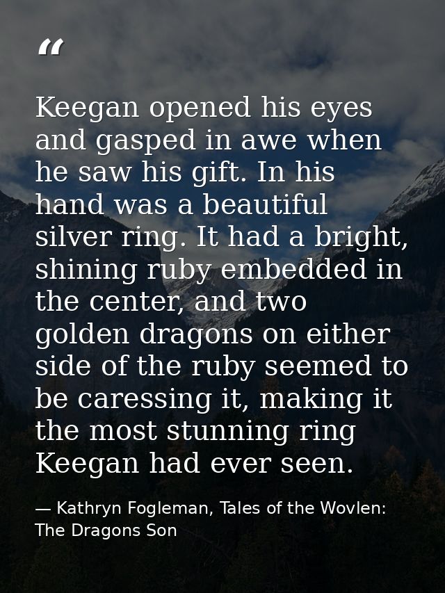 Keegan opened his eyes and gasped in awe when he saw his gift. In his hand was a beautiful silver ring. It had a bright, — Kathryn Fogleman, Tales of the Wovlen: The Dragons Son