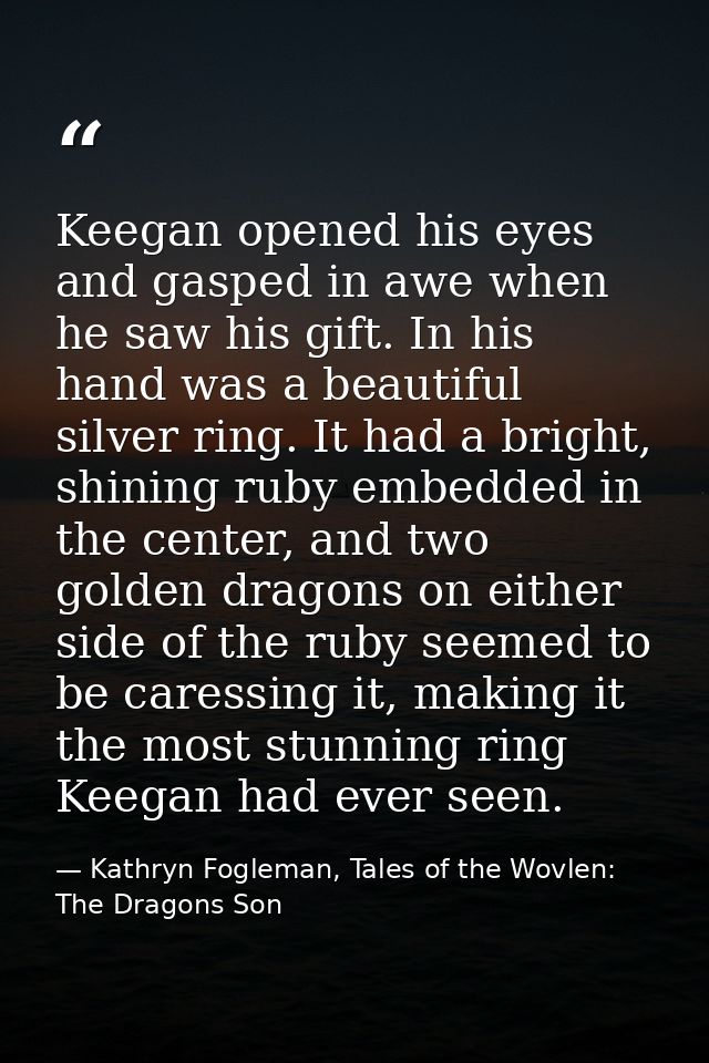 Keegan opened his eyes and gasped in awe when he saw his gift. In his hand was a beautiful silver ring. It had a bright, — Kathryn Fogleman, Tales of the Wovlen: The Dragons Son