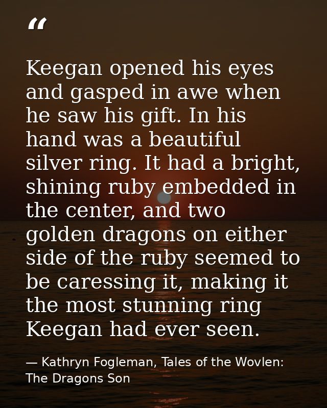 Keegan opened his eyes and gasped in awe when he saw his gift. In his hand was a beautiful silver ring. It had a bright, — Kathryn Fogleman, Tales of the Wovlen: The Dragons Son