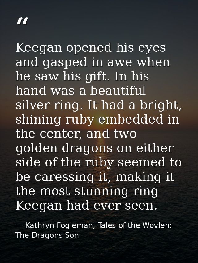 Keegan opened his eyes and gasped in awe when he saw his gift. In his hand was a beautiful silver ring. It had a bright, — Kathryn Fogleman, Tales of the Wovlen: The Dragons Son