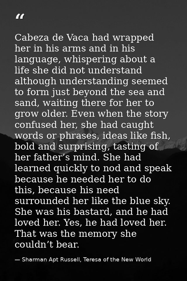 Cabeza de Vaca had wrapped her in his arms and in his language, whispering about a life she did not understand although  — Sharman Apt Russell, Teresa of the New World