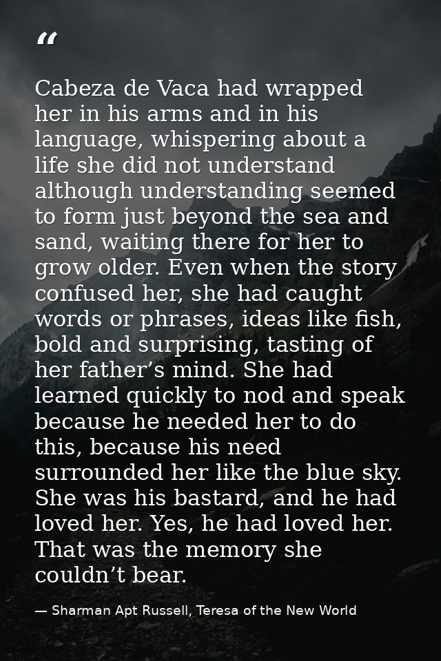 Cabeza de Vaca had wrapped her in his arms and in his language, whispering about a life she did not understand although  — Sharman Apt Russell, Teresa of the New World