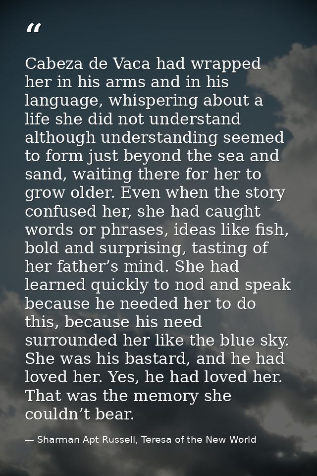 Cabeza de Vaca had wrapped her in his arms and in his language, whispering about a life she did not understand although  — Sharman Apt Russell, Teresa of the New World