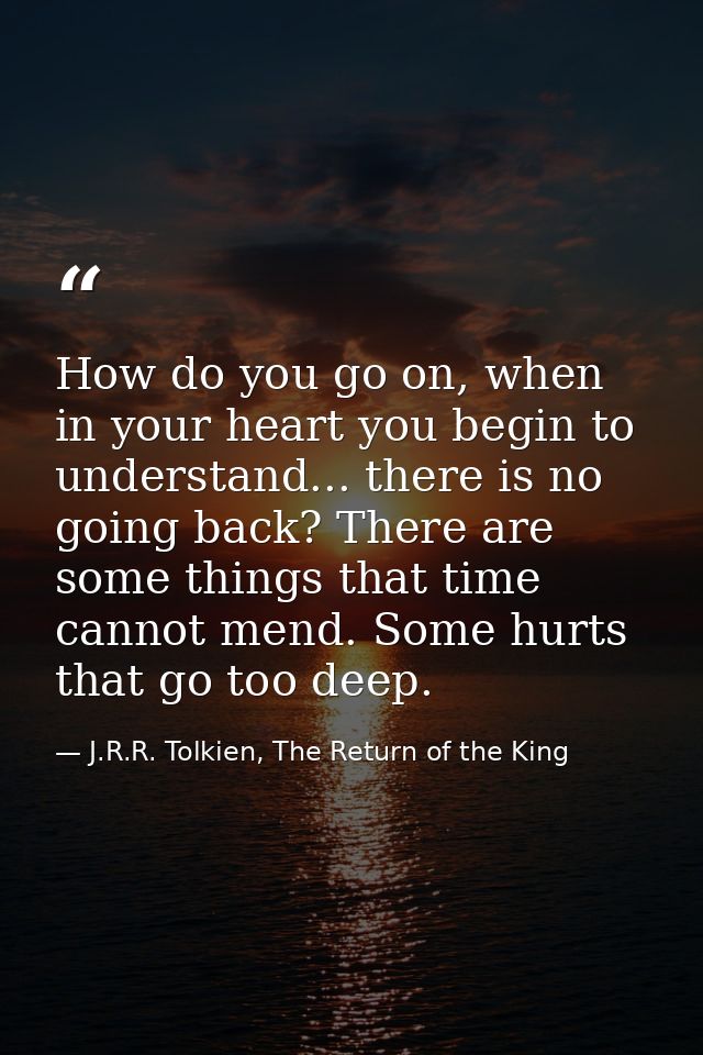How do you go on, when in your heart you begin to understand... there is no going back? There are some things that time  — J.R.R. Tolkien, The Return of the King