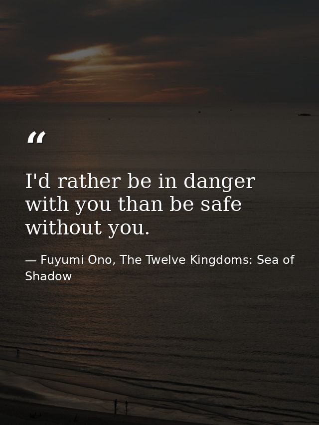 I'd rather be in danger with you than be safe without you. — Fuyumi Ono, The Twelve Kingdoms: Sea of Shadow