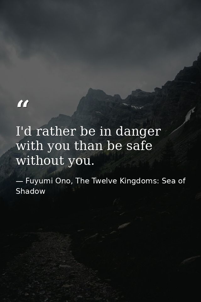 I'd rather be in danger with you than be safe without you. — Fuyumi Ono, The Twelve Kingdoms: Sea of Shadow