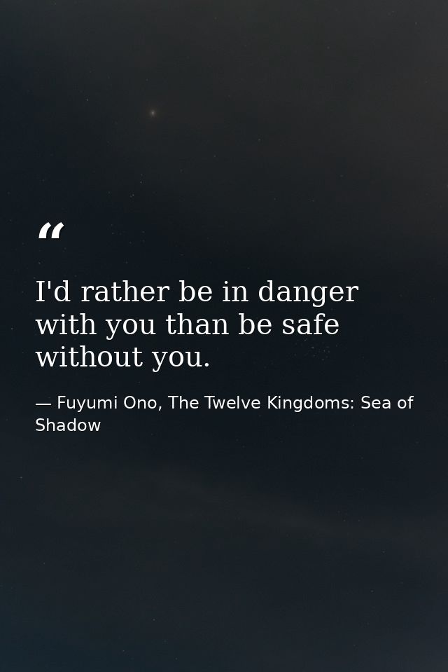 I'd rather be in danger with you than be safe without you. — Fuyumi Ono, The Twelve Kingdoms: Sea of Shadow