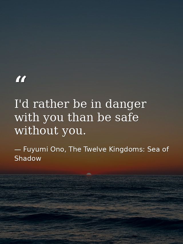 I'd rather be in danger with you than be safe without you. — Fuyumi Ono, The Twelve Kingdoms: Sea of Shadow