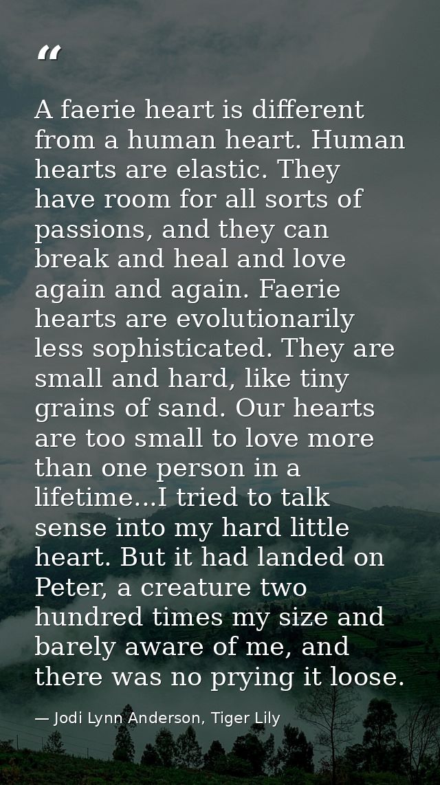 A faerie heart is different from a human heart. Human hearts are elastic. They have room for all sorts of passions, and  — Jodi Lynn Anderson, Tiger Lily