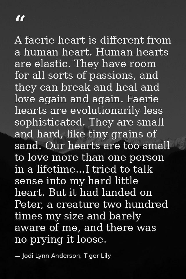 A faerie heart is different from a human heart. Human hearts are elastic. They have room for all sorts of passions, and  — Jodi Lynn Anderson, Tiger Lily