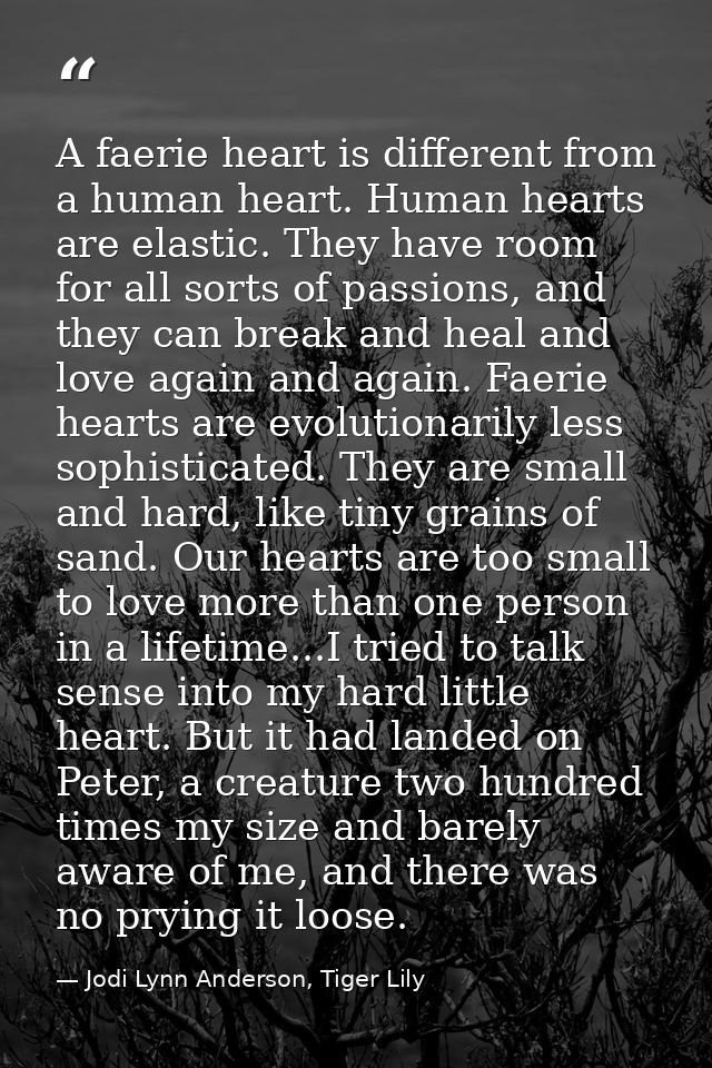 A faerie heart is different from a human heart. Human hearts are elastic. They have room for all sorts of passions, and  — Jodi Lynn Anderson, Tiger Lily