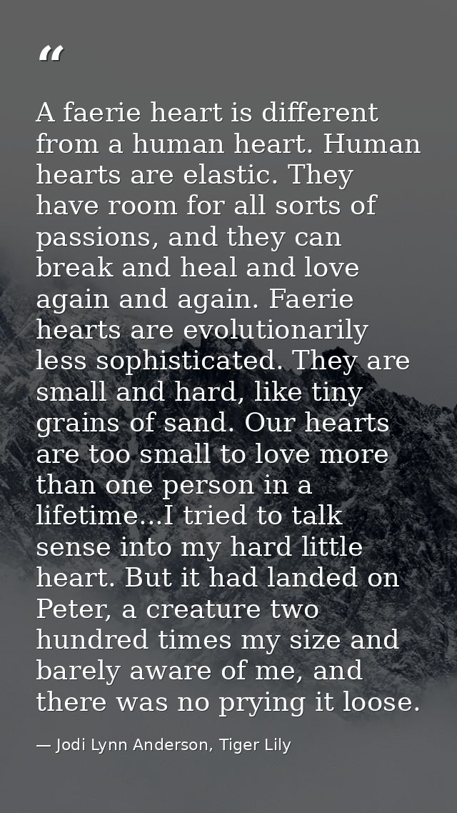 A faerie heart is different from a human heart. Human hearts are elastic. They have room for all sorts of passions, and  — Jodi Lynn Anderson, Tiger Lily