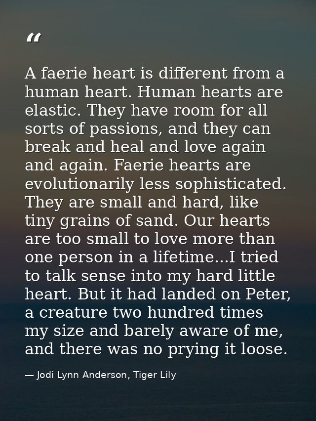 A faerie heart is different from a human heart. Human hearts are elastic. They have room for all sorts of passions, and  — Jodi Lynn Anderson, Tiger Lily