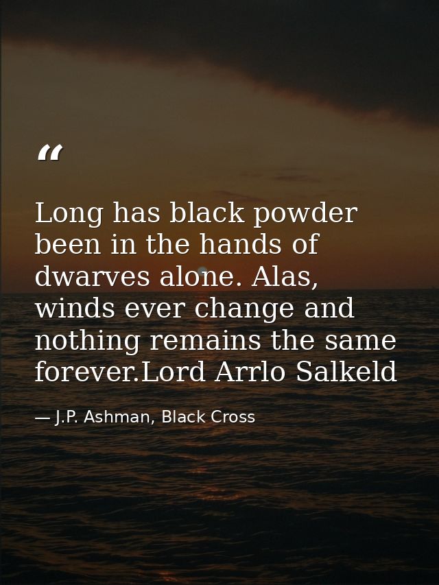 Long has black powder been in the hands of dwarves alone. Alas, winds ever change and nothing remains the same forever.L — J.P. Ashman, Black Cross