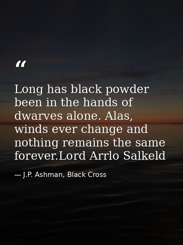 Long has black powder been in the hands of dwarves alone. Alas, winds ever change and nothing remains the same forever.L — J.P. Ashman, Black Cross