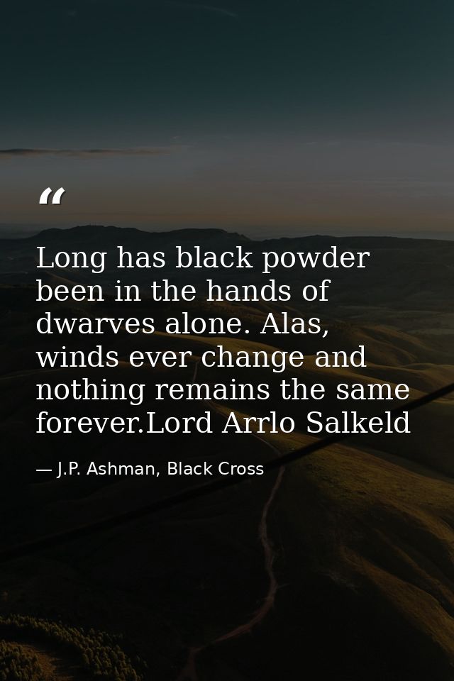 Long has black powder been in the hands of dwarves alone. Alas, winds ever change and nothing remains the same forever.L — J.P. Ashman, Black Cross