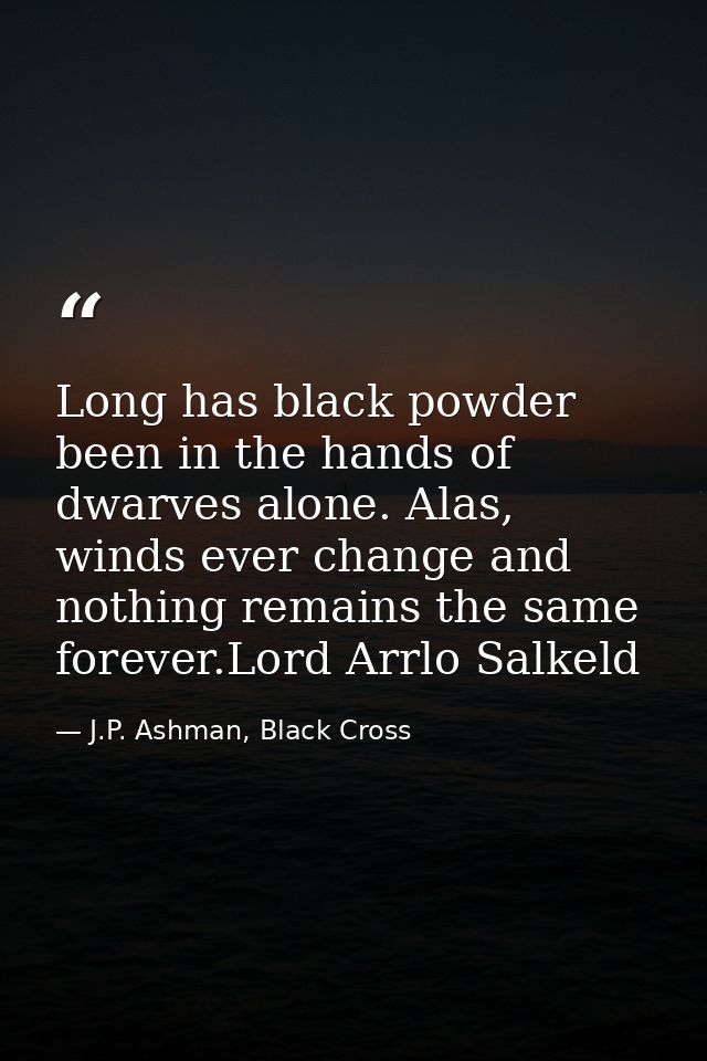 Long has black powder been in the hands of dwarves alone. Alas, winds ever change and nothing remains the same forever.L — J.P. Ashman, Black Cross