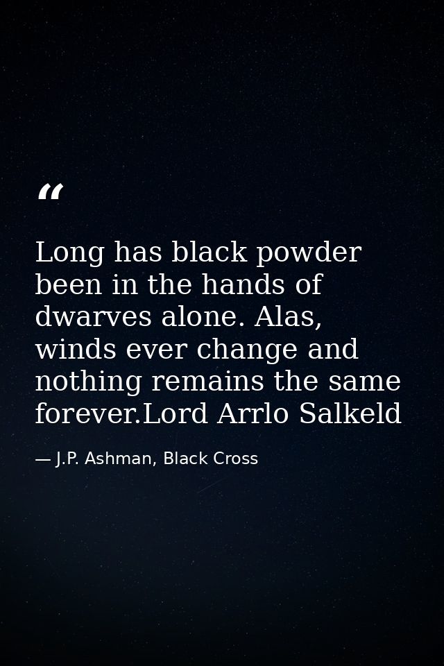 Long has black powder been in the hands of dwarves alone. Alas, winds ever change and nothing remains the same forever.L — J.P. Ashman, Black Cross