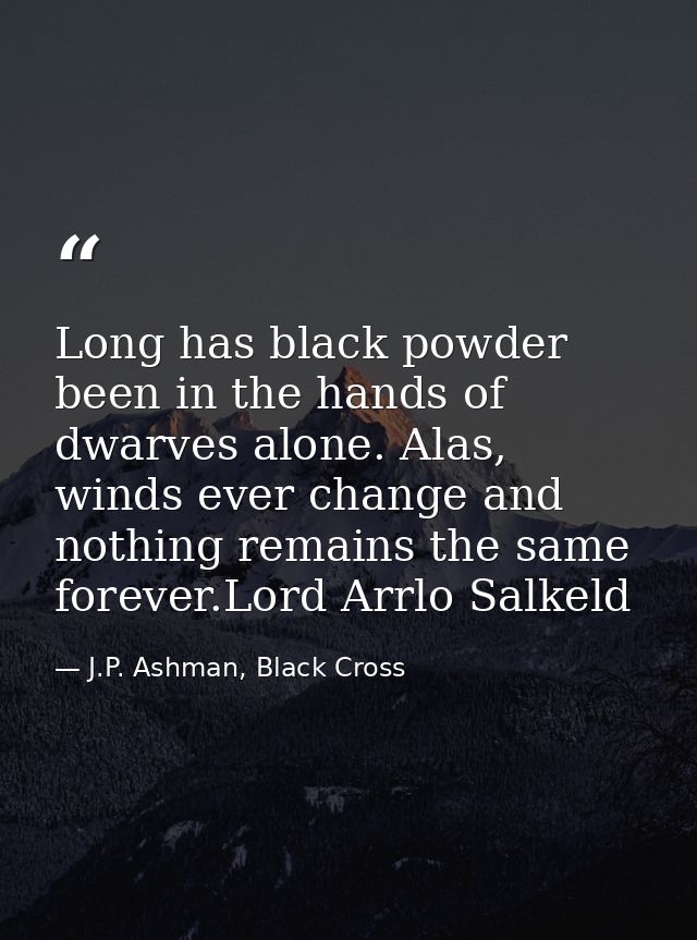 Long has black powder been in the hands of dwarves alone. Alas, winds ever change and nothing remains the same forever.L — J.P. Ashman, Black Cross