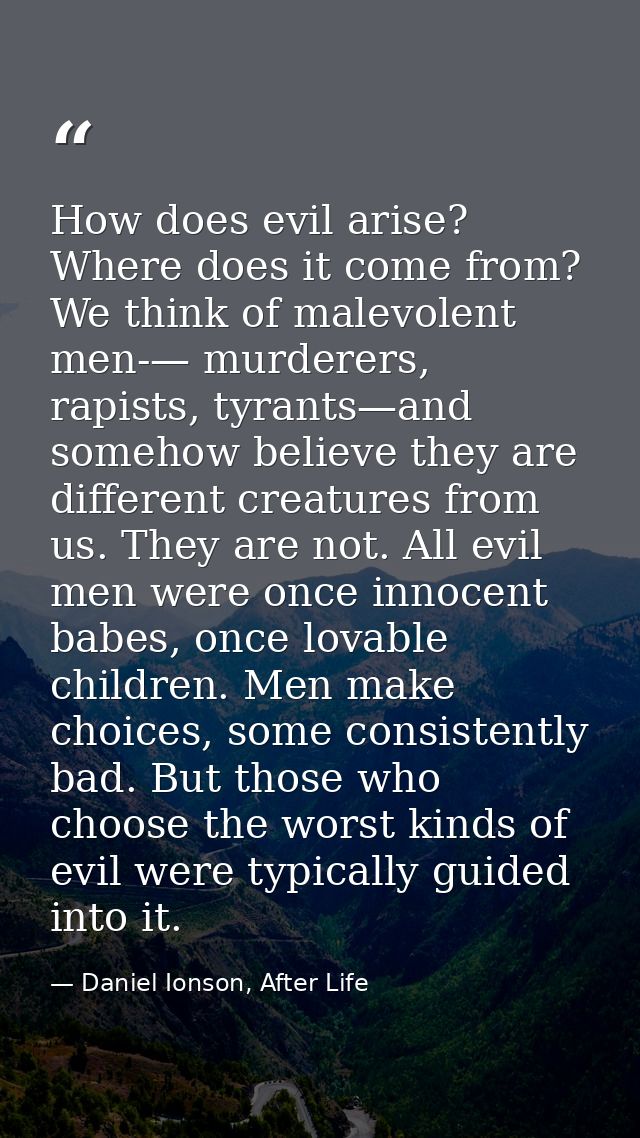 How does evil arise? Where does it come from? We think of malevolent men-— murderers, rapists, tyrants—and somehow belie — Daniel Ionson, After Life