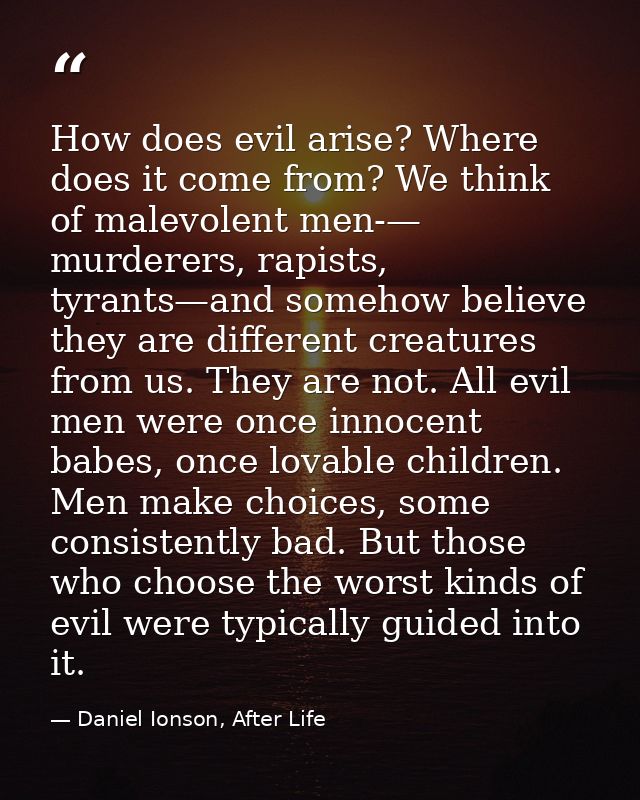 How does evil arise? Where does it come from? We think of malevolent men-— murderers, rapists, tyrants—and somehow belie — Daniel Ionson, After Life