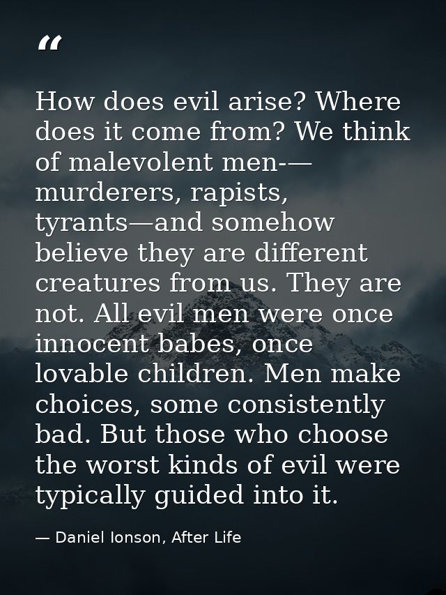 How does evil arise? Where does it come from? We think of malevolent men-— murderers, rapists, tyrants—and somehow belie — Daniel Ionson, After Life