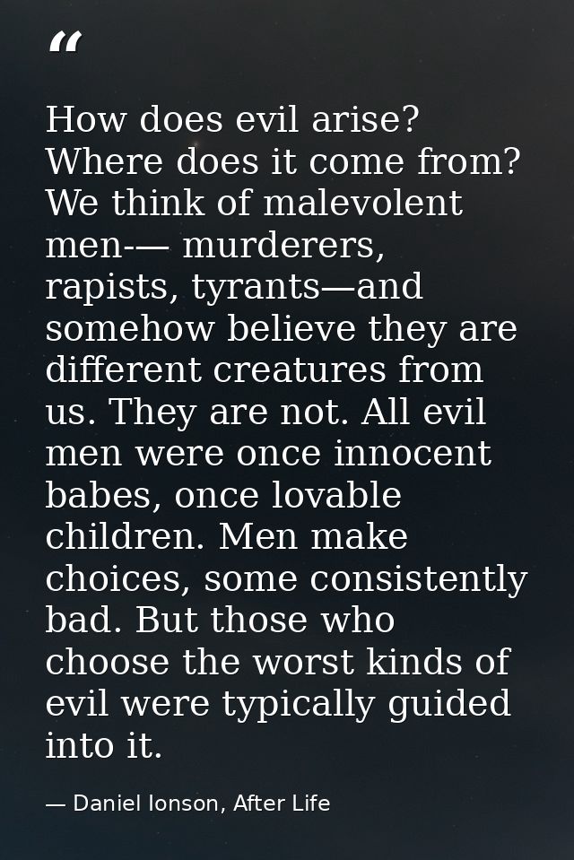 How does evil arise? Where does it come from? We think of malevolent men-— murderers, rapists, tyrants—and somehow belie — Daniel Ionson, After Life
