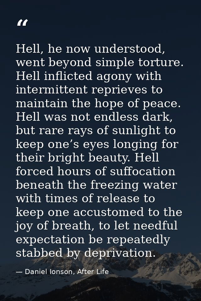 Hell, he now understood, went beyond simple torture. Hell inflicted agony with intermittent reprieves to maintain the ho — Daniel Ionson, After Life