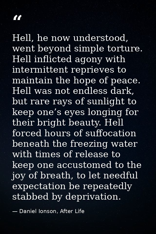 Hell, he now understood, went beyond simple torture. Hell inflicted agony with intermittent reprieves to maintain the ho — Daniel Ionson, After Life