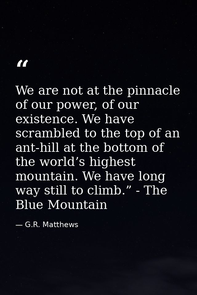 We are not at the pinnacle of our power, of our existence. We have scrambled to the top of an ant-hill at the bottom of  — G.R. Matthews