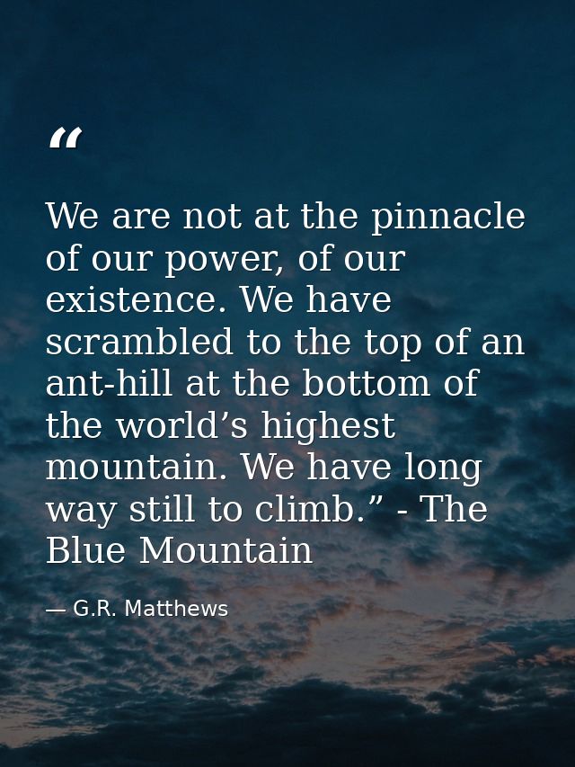 We are not at the pinnacle of our power, of our existence. We have scrambled to the top of an ant-hill at the bottom of  — G.R. Matthews