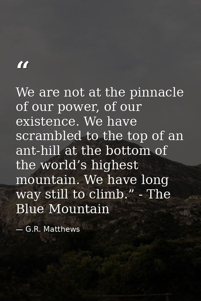 We are not at the pinnacle of our power, of our existence. We have scrambled to the top of an ant-hill at the bottom of  — G.R. Matthews