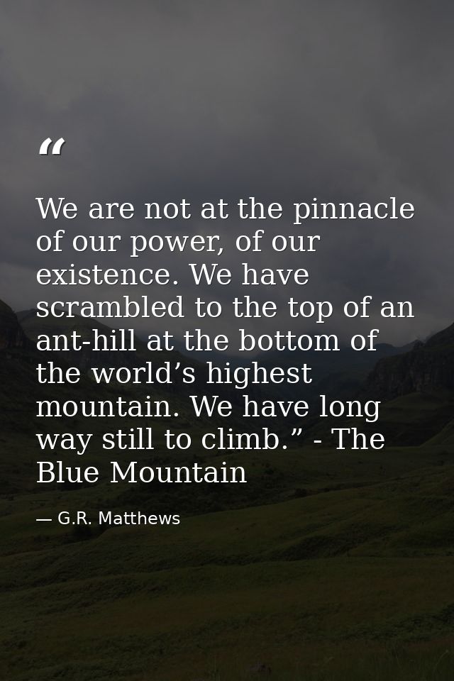 We are not at the pinnacle of our power, of our existence. We have scrambled to the top of an ant-hill at the bottom of  — G.R. Matthews