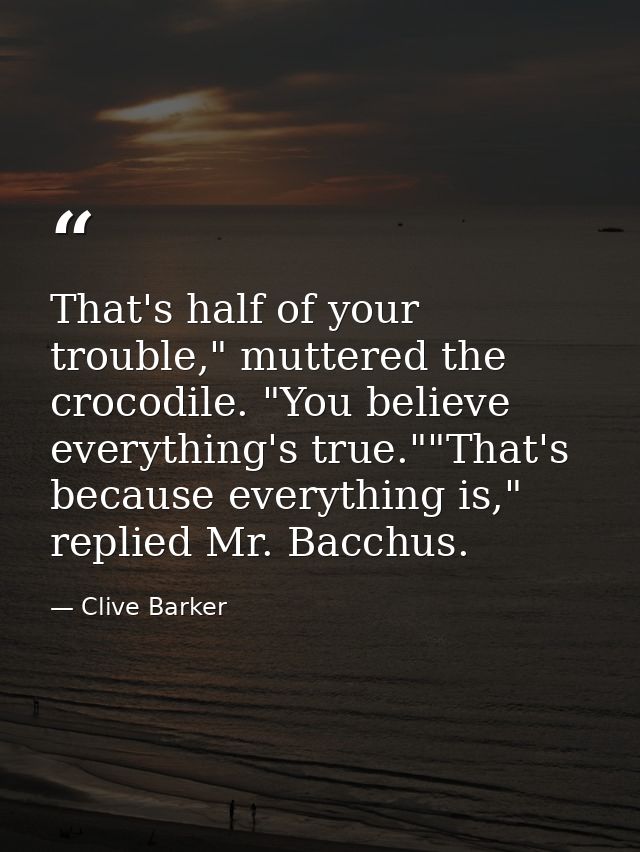 That's half of your trouble," muttered the crocodile. "You believe everything's true.""That's because everything is," re — Clive Barker