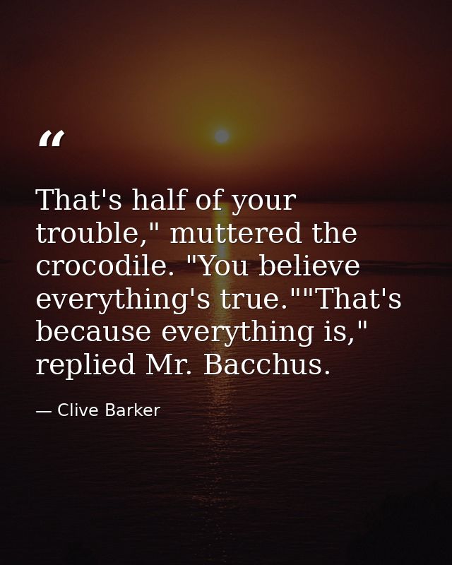 That's half of your trouble," muttered the crocodile. "You believe everything's true.""That's because everything is," re — Clive Barker