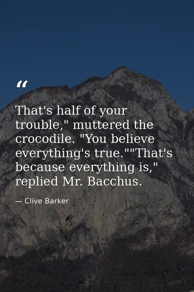 That's half of your trouble," muttered the crocodile. "You believe everything's true.""That's because everything is," re — Clive Barker