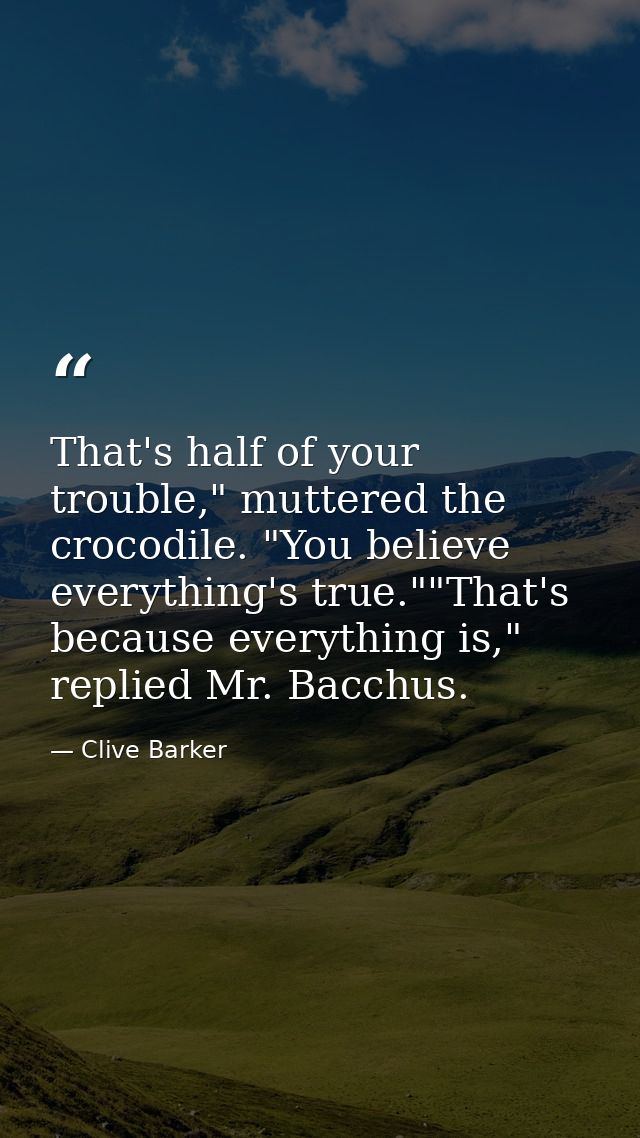 That's half of your trouble," muttered the crocodile. "You believe everything's true.""That's because everything is," re — Clive Barker