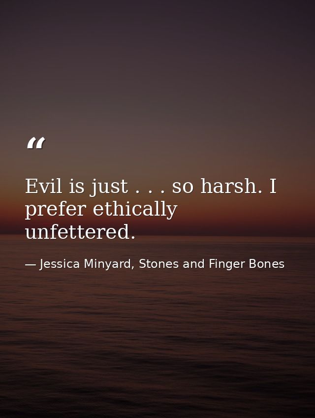 Evil is just . . . so harsh. I prefer ethically unfettered. — Jessica Minyard, Stones and Finger Bones
