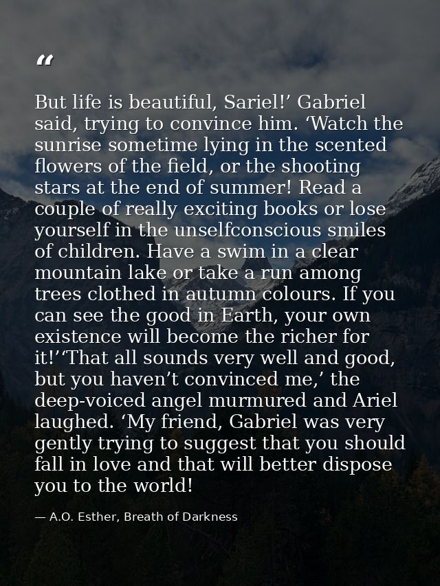 But life is beautiful, Sariel!’ Gabriel said, trying to convince him. ‘Watch the sunrise sometime lying in the scented f — A.O. Esther, Breath of Darkness