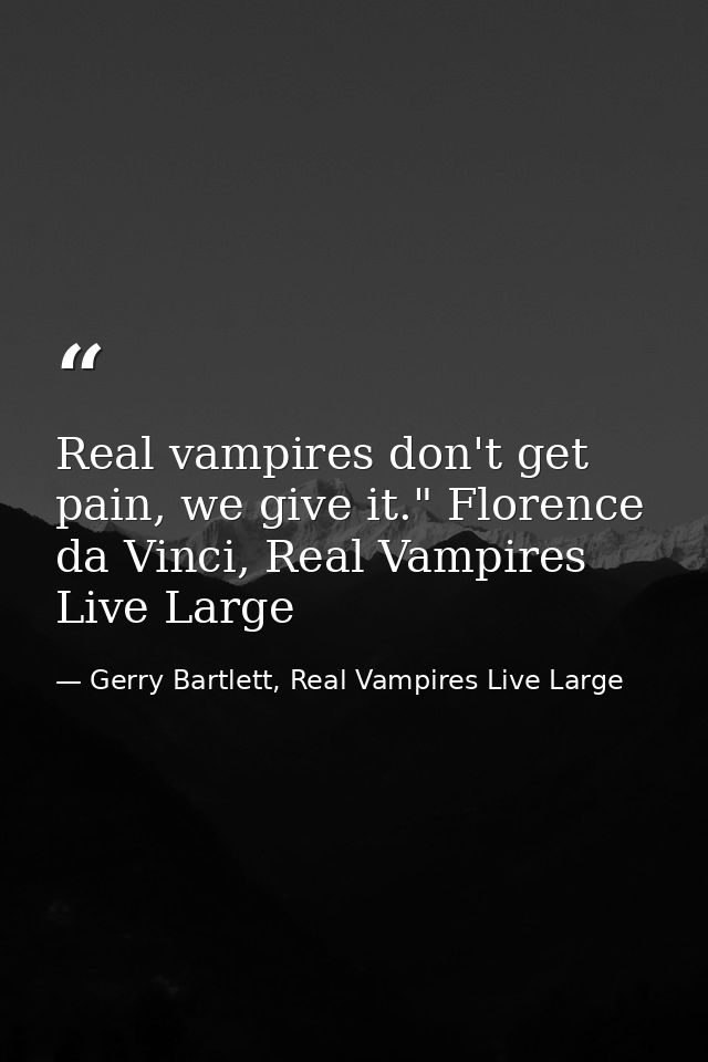 Real vampires don't get pain, we give it." Florence da Vinci, Real Vampires Live Large — Gerry Bartlett, Real Vampires Live Large
