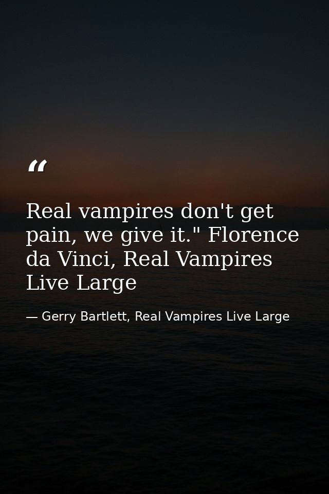 Real vampires don't get pain, we give it." Florence da Vinci, Real Vampires Live Large — Gerry Bartlett, Real Vampires Live Large