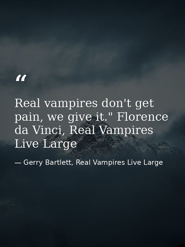 Real vampires don't get pain, we give it." Florence da Vinci, Real Vampires Live Large — Gerry Bartlett, Real Vampires Live Large