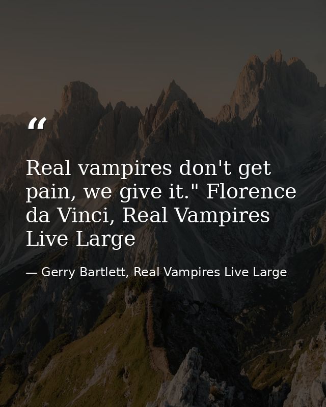 Real vampires don't get pain, we give it." Florence da Vinci, Real Vampires Live Large — Gerry Bartlett, Real Vampires Live Large