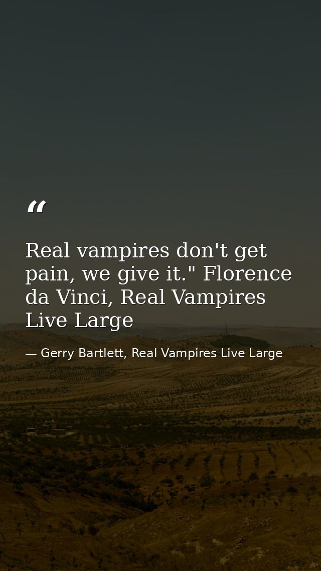 Real vampires don't get pain, we give it." Florence da Vinci, Real Vampires Live Large — Gerry Bartlett, Real Vampires Live Large