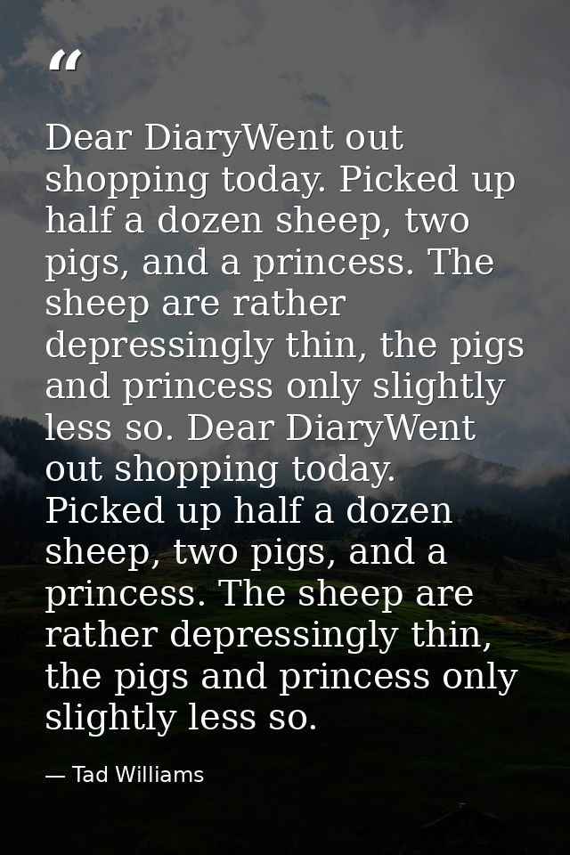 Dear DiaryWent out shopping today. Picked up half a dozen sheep, two pigs, and a princess. The sheep are rather depressi — Tad Williams